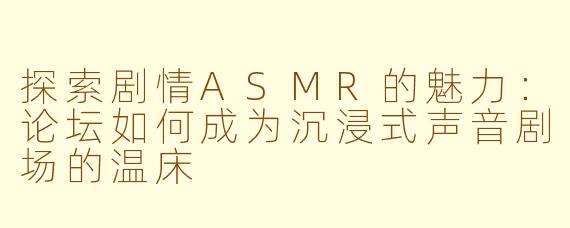 探索剧情ASMR的魅力：论坛如何成为沉浸式声音剧场的温床