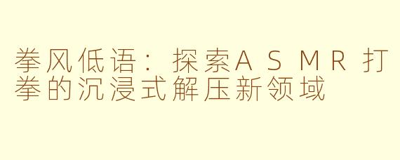 拳风低语：探索ASMR打拳的沉浸式解压新领域