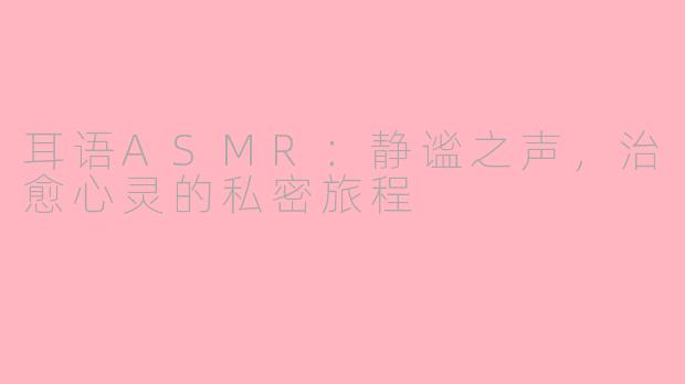 耳语ASMR：静谧之声，治愈心灵的私密旅程