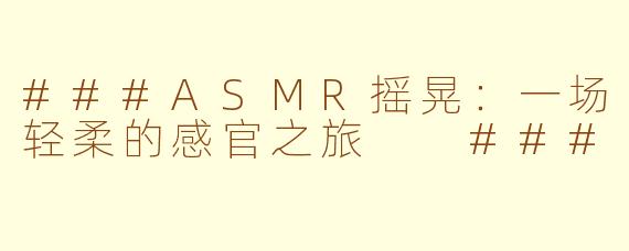 ###ASMR摇晃：一场轻柔的感官之旅

###