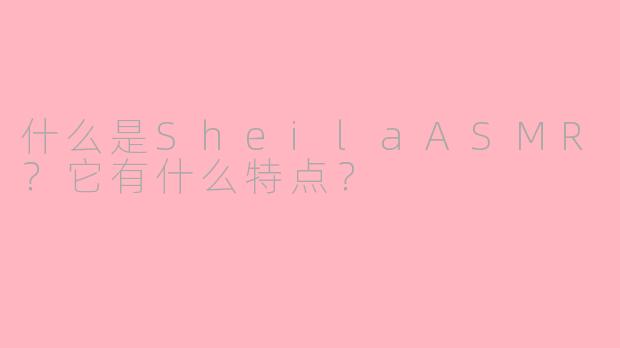 什么是SheilaASMR？它有什么特点？
