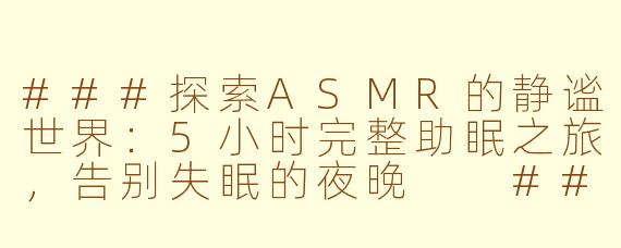 ###探索ASMR的静谧世界：5小时完整助眠之旅，告别失眠的夜晚

###