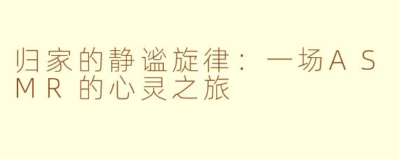 归家的静谧旋律：一场ASMR的心灵之旅