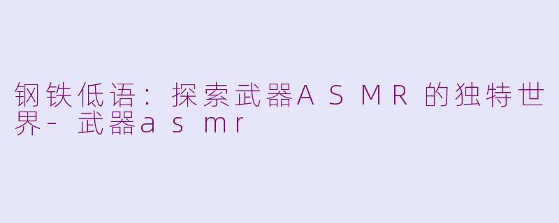 钢铁低语：探索武器ASMR的独特世界-武器asmr