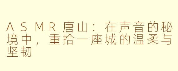 ASMR唐山：在声音的秘境中，重拾一座城的温柔与坚韧