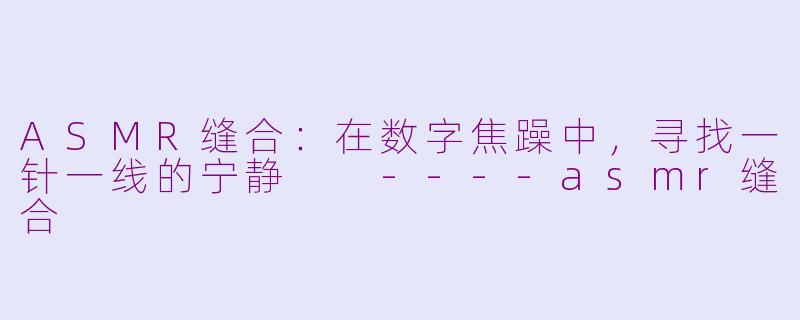 ASMR缝合：在数字焦躁中，寻找一针一线的宁静

----asmr缝合