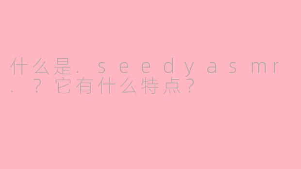 什么是.seedyasmr.？它有什么特点？