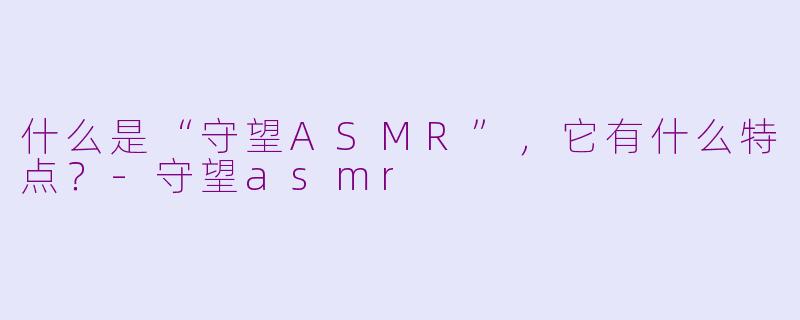 什么是“守望ASMR”，它有什么特点？-守望asmr