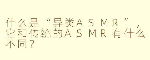 什么是“异类ASMR”，它和传统的ASMR有什么不同？