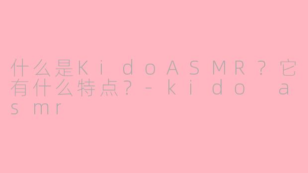 什么是KidoASMR？它有什么特点？