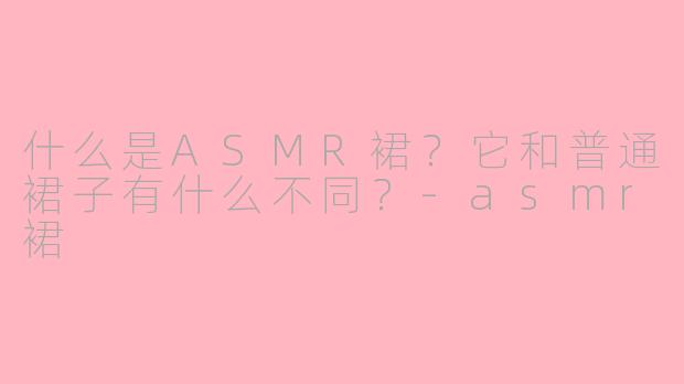 什么是ASMR裙？它和普通裙子有什么不同？-asmr裙