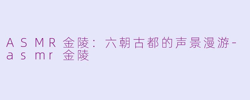 ASMR金陵：六朝古都的声景漫游-asmr金陵