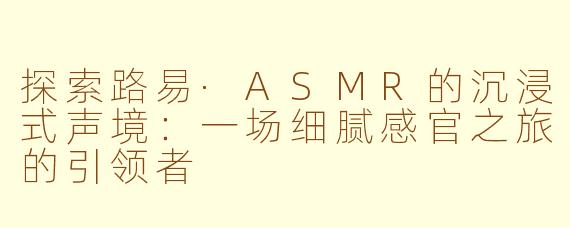 探索路易·ASMR的沉浸式声境：一场细腻感官之旅的引领者