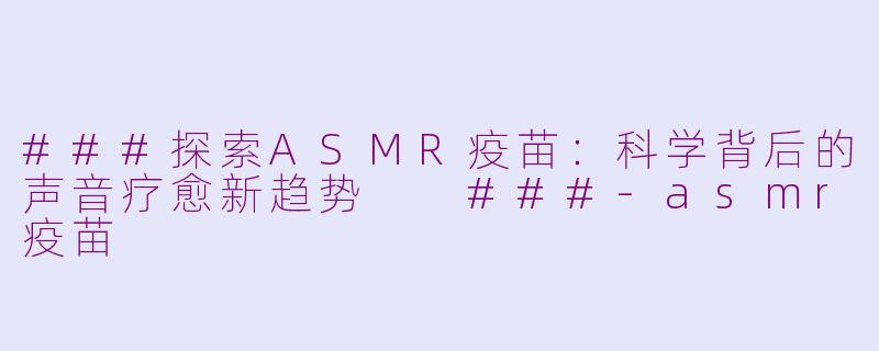 ###探索ASMR疫苗：科学背后的声音疗愈新趋势

###-asmr疫苗