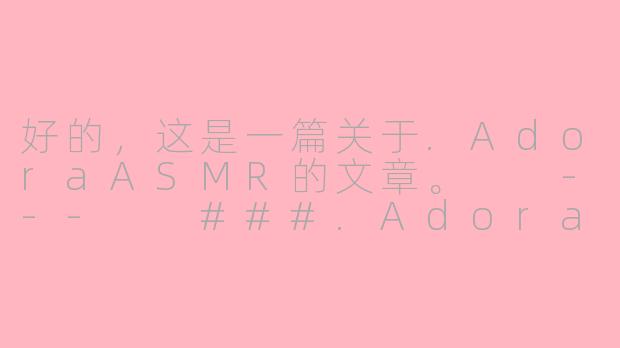 好的，这是一篇关于.AdoraASMR的文章。

---

###.AdoraASMR：在数字时代，用温柔低语治愈你的心灵

###-adora asmr