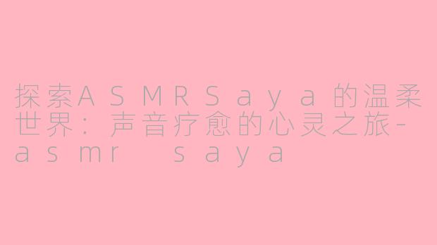 探索ASMRSaya的温柔世界：声音疗愈的心灵之旅-asmr saya