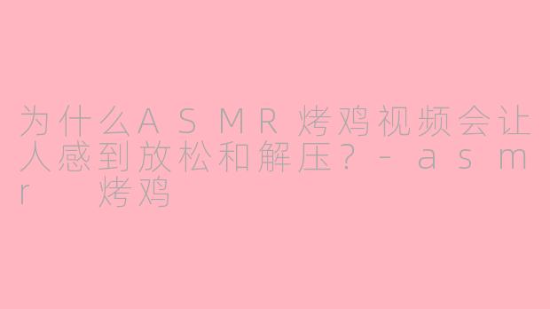 为什么ASMR烤鸡视频会让人感到放松和解压？-asmr 烤鸡