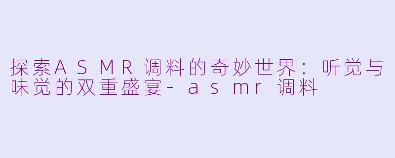 探索ASMR调料的奇妙世界：听觉与味觉的双重盛宴-asmr调料