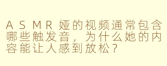ASMR娅的视频通常包含哪些触发音，为什么她的内容能让人感到放松？