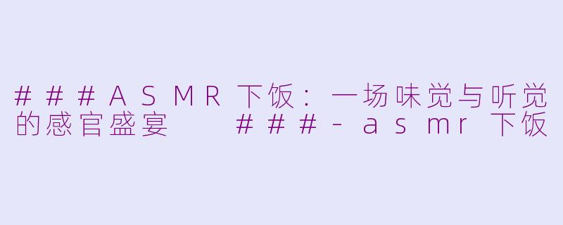 ###ASMR下饭：一场味觉与听觉的感官盛宴

###-asmr下饭