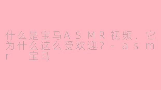 什么是宝马ASMR视频，它为什么这么受欢迎？-asmr 宝马