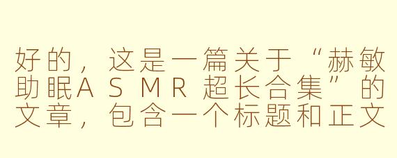 好的，这是一篇关于“赫敏助眠ASMR超长合集”的文章，包含一个标题和正文。

---

###沉浸魔法世界：赫敏助眠ASMR，一场超长的颅内放松与学习陪伴

###