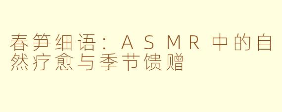 春笋细语：ASMR中的自然疗愈与季节馈赠