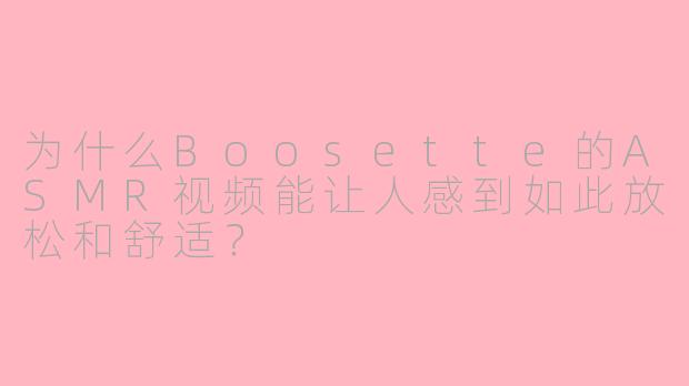为什么Boosette的ASMR视频能让人感到如此放松和舒适？