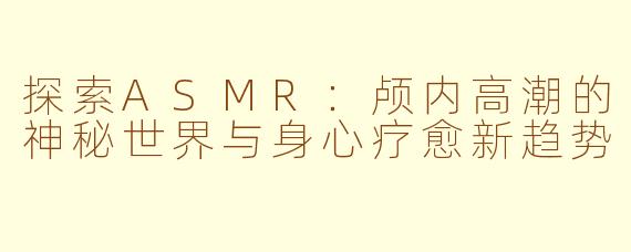 探索ASMR：颅内高潮的神秘世界与身心疗愈新趋势