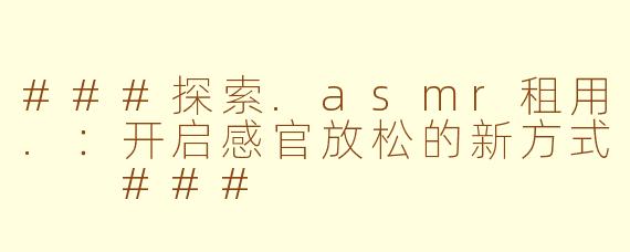 ###探索.asmr租用.：开启感官放松的新方式

###