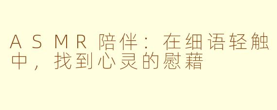 ASMR陪伴：在细语轻触中，找到心灵的慰藉