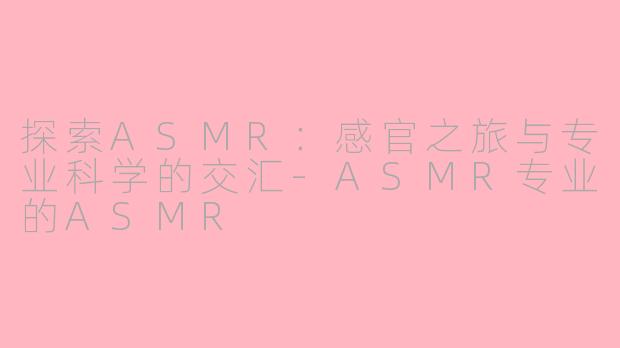 探索ASMR：感官之旅与专业科学的交汇-ASMR专业的ASMR
