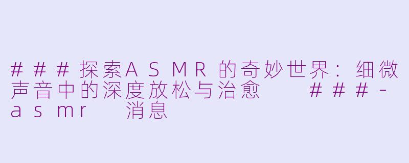 ###探索ASMR的奇妙世界：细微声音中的深度放松与治愈

###-asmr 消息