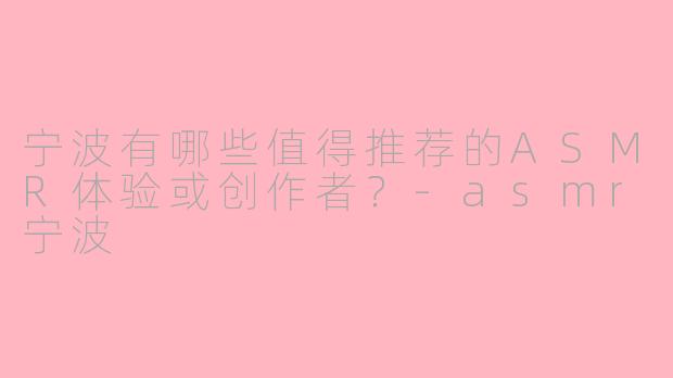 宁波有哪些值得推荐的ASMR体验或创作者？-asmr宁波