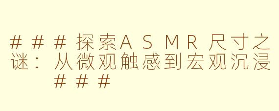 ###探索ASMR尺寸之谜：从微观触感到宏观沉浸

###