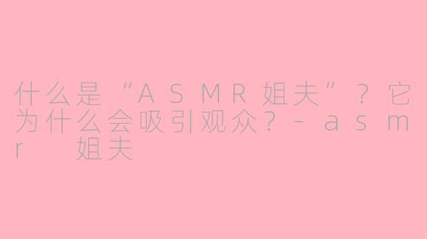 什么是“ASMR姐夫”？它为什么会吸引观众？-asmr 姐夫