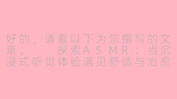 好的，请看以下为您撰写的文章。

探索ASMR：当沉浸式听觉体验遇见舒适与治愈