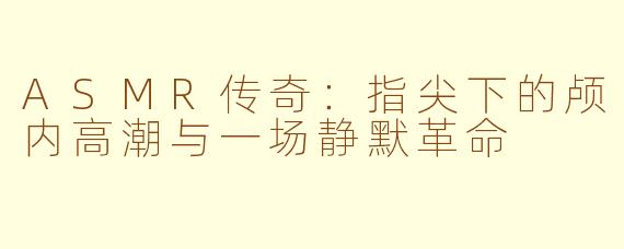 ASMR传奇：指尖下的颅内高潮与一场静默革命