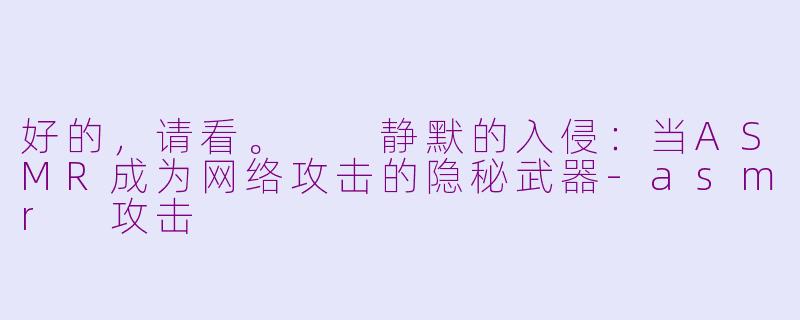 好的，请看。

静默的入侵：当ASMR成为网络攻击的隐秘武器-asmr 攻击