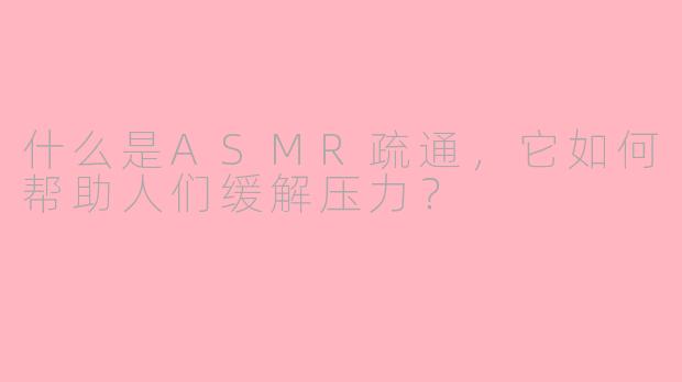 什么是ASMR疏通,它如何帮助人们缓解压力?