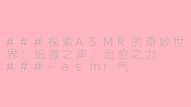 ###探索ASMR的奇妙世界：细微之声，治愈之力

###-asmr气