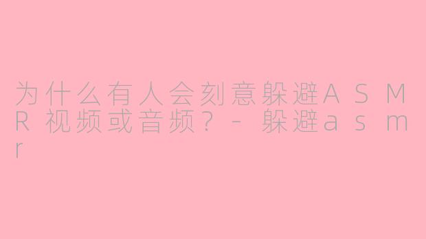 为什么有人会刻意躲避ASMR视频或音频？-躲避asmr