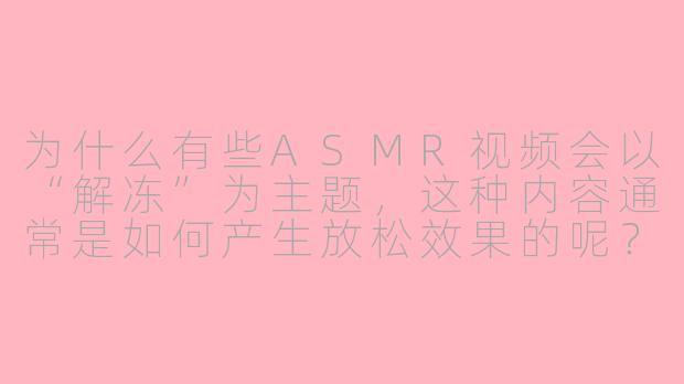 为什么有些ASMR视频会以“解冻”为主题，这种内容通常是如何产生放松效果的呢？-asmr解冻