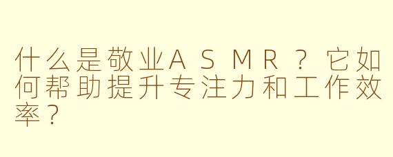 什么是敬业ASMR？它如何帮助提升专注力和工作效率？