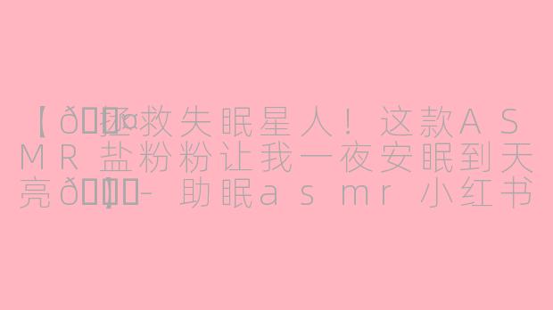【💤拯救失眠星人！这款ASMR盐粉粉让我一夜安眠到天亮🌙】-助眠asmr小红书盐粉粉