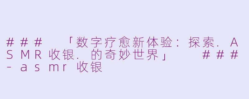 ###
「数字疗愈新体验：探索.ASMR收银.的奇妙世界」

###-asmr收银
