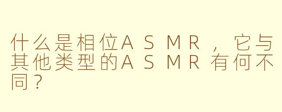 什么是相位ASMR，它与其他类型的ASMR有何不同？