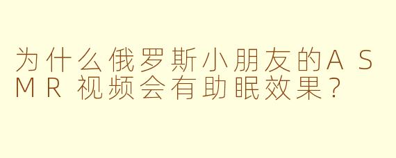 为什么俄罗斯小朋友的ASMR视频会有助眠效果？