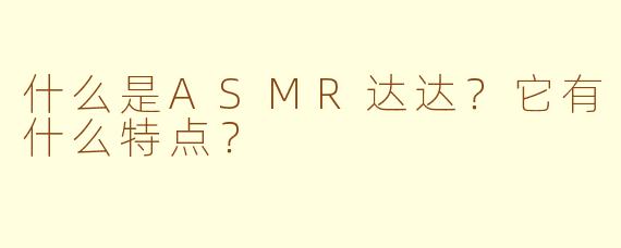 什么是ASMR达达？它有什么特点？