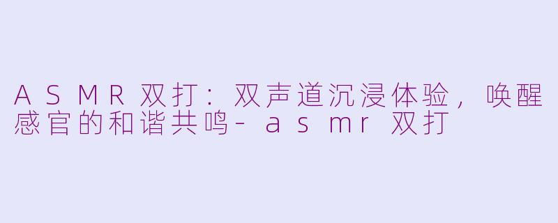 ASMR双打：双声道沉浸体验，唤醒感官的和谐共鸣-asmr双打